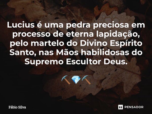 Lucius é uma pedra preciosa em processo de eterna lapidação, pelo martelo do Divino Espírito Santo, nas Mãos habilidosas do Supremo Escultor Deus. ⛏️💎⛏️... Frase de Fábio Silva.
