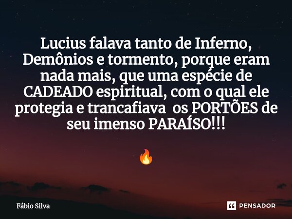 ⁠Lucius falava tanto de Inferno, Demônios e tormento, porque eram nada mais, que uma espécie de CADEADO espiritual, com o qual ele protegia e trancafiava os POR... Frase de Fábio Silva.
