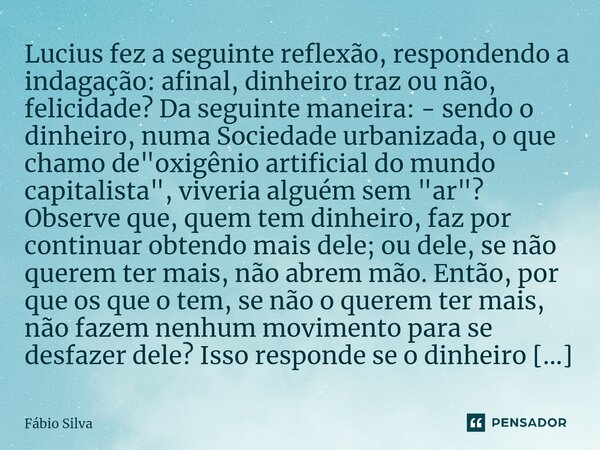 ⁠Lucius fez a seguinte reflexão, respondendo a indagação: afinal, dinheiro traz ou não, felicidade? Da seguinte maneira: - sendo o dinheiro, numa Sociedade urba... Frase de Fábio Silva.