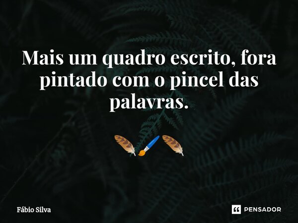 ⁠Mais um quadro escrito, fora pintado com o pincel das palavras. 🪶🖌️🪶... Frase de Fábio Silva.