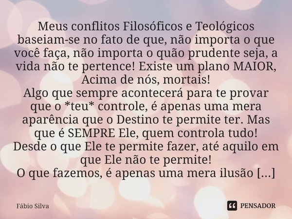 ⁠Meus conflitos Filosóficos e Teológicos baseiam-se no fato de que, não importa o que você faça, não importa o quão prudente seja, a vida não te pertence! Exist... Frase de Fábio Silva.