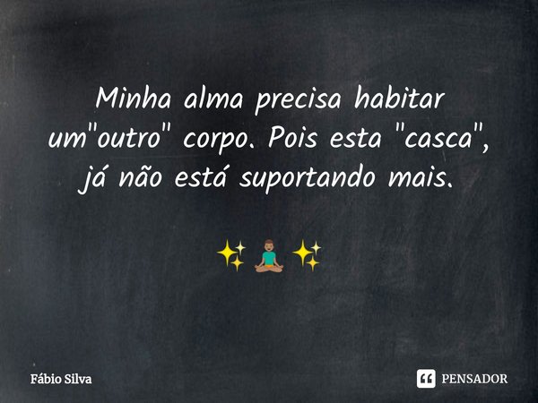 ⁠Minha alma precisa habitar um "outro" corpo. Pois esta "casca", já não está suportando mais. ✨🧘🏽‍♂️✨... Frase de Fábio Silva.