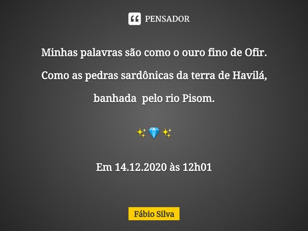 ⁠Minhas palavras são como o ouro fino de Ofir. Como as pedras sardônicas da terra de Havilá, banhada pelo rio Pisom. ✨💎✨ Em 14.12.2020 às 12h01... Frase de Fábio Silva.