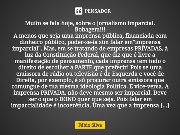 ⁠Muito se fala hoje, sobre o jornalismo imparcial. Bobagem!!!
A menos que seja uma imprensa pública, financiada com dinheiro público, poder-se-ia sim falar em &... Frase de Fábio Silva.