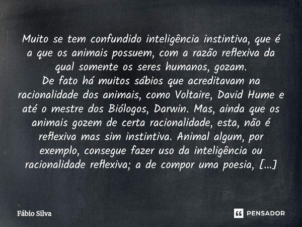 ⁠Muito se tem confundido inteligência instintiva, que é a que os animais possuem, com a razão reflexiva da qual somente os seres humanos, gozam. De fato há muit... Frase de Fábio Silva.