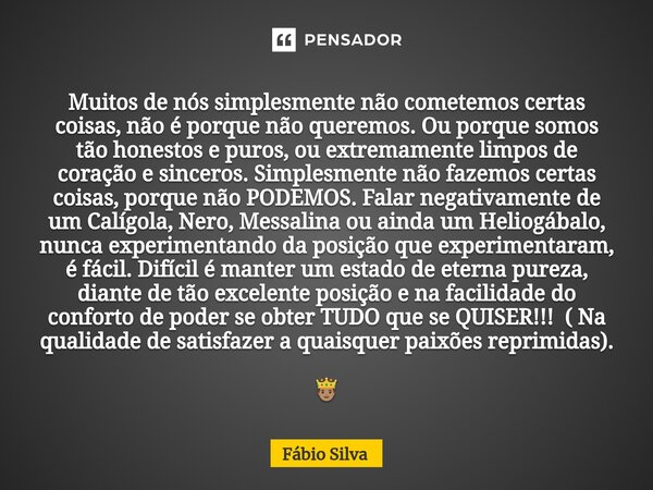 Muitos de nós simplesmente não cometemos certas coisas, não é porque não queremos. Ou porque somos tão honestos e puros, ou extremamente limpos de coração e si... Frase de Fábio Silva.