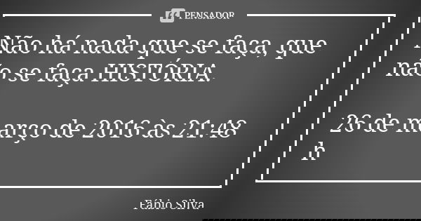 Não há nada que se faça, que não se faça HISTÓRIA. 26 de março de 2016 às 21:48 h... Frase de Fábio Silva.