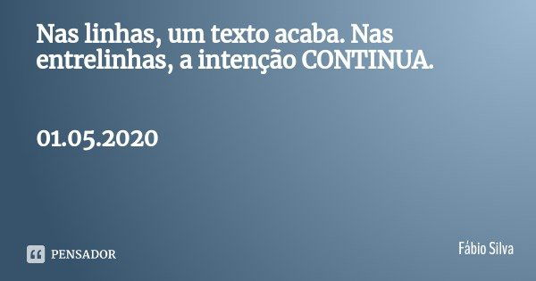 Nas linhas, um texto acaba. Nas entrelinhas, a intenção CONTINUA. 01.05.2020... Frase de Fábio Silva.
