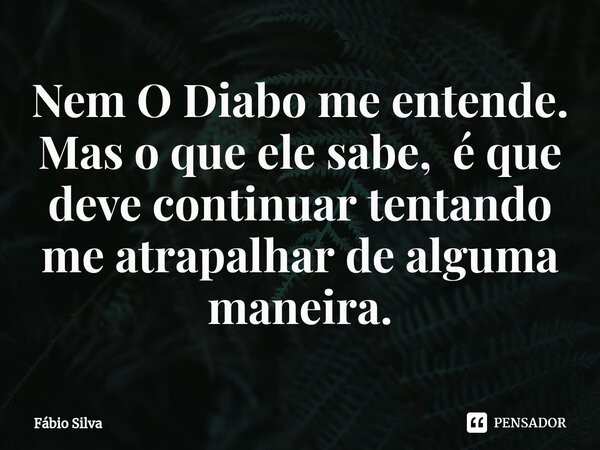 ⁠Nem O Diabo me entende. Mas o que ele sabe, é que deve continuar tentando me atrapalhar de alguma maneira.... Frase de Fábio Silva.