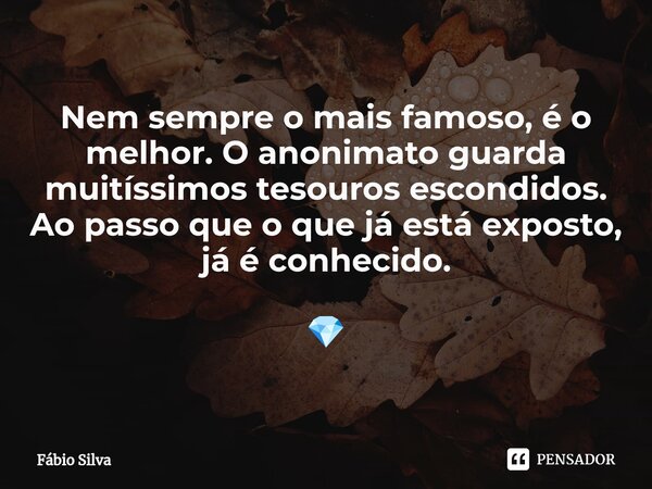 ⁠Nem sempre o mais famoso, é o melhor. O anonimato guarda muitíssimos tesouros escondidos. Ao passo que o que já está exposto, já é conhecido. 💎... Frase de Fábio Silva.