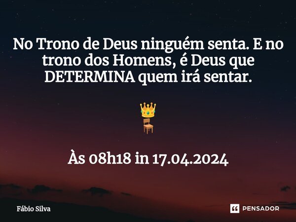 ⁠No Trono de Deus ninguém senta. E no trono dos Homens, é Deus que DETERMINA quem irá sentar. 👑 🪑 Às 08h18 in 17.04.2024... Frase de Fábio Silva.