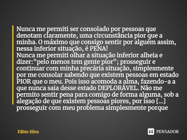 Nunca me permiti ser consolado por pessoas que denotam claramente, uma circunstância pior que a minha. O máximo que consigo sentir por alguém assim, nessa inf... Frase de Fábio Silva.