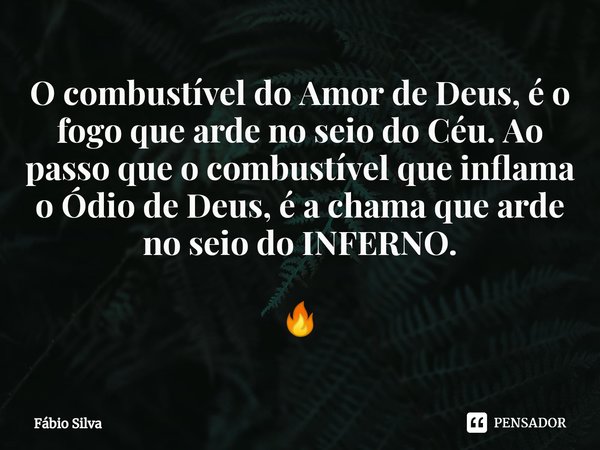 ⁠O combustível do Amor de Deus, é o fogo que arde no seio do Céu. Ao passo que o combustível que inflama o Ódio de Deus, é a chama que arde no seio do INFERNO. ... Frase de Fábio Silva.