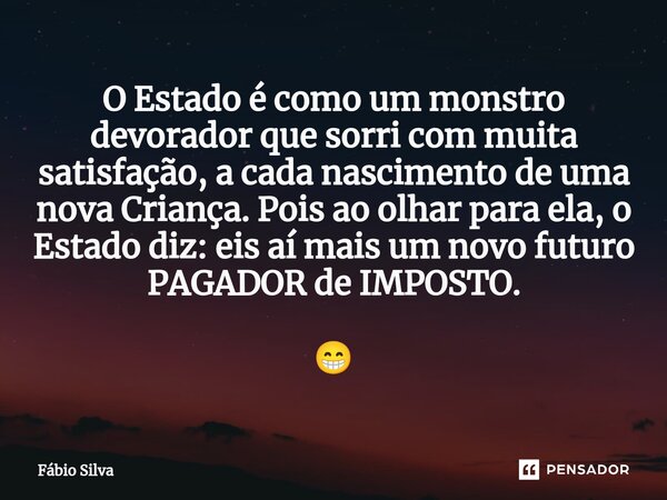 ⁠O Estado é como um monstro devorador que sorri com muita satisfação, a cada nascimento de uma nova Criança. Pois ao olhar para ela, o Estado diz: eis aí mais u... Frase de Fábio Silva.