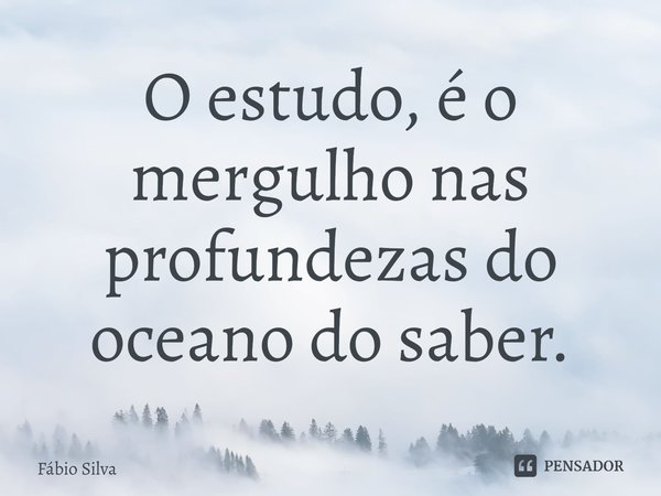 ⁠O estudo, é o mergulho nas profundezas do oceano do saber.... Frase de Fábio Silva.