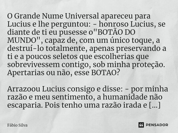 O Grande Nume Universal apareceu para Lucius e lhe perguntou: - honroso Lucius, se diante de ti eu pusesse o "BOTÃO DO MUNDO", capaz de, com um único... Frase de Fábio Silva.