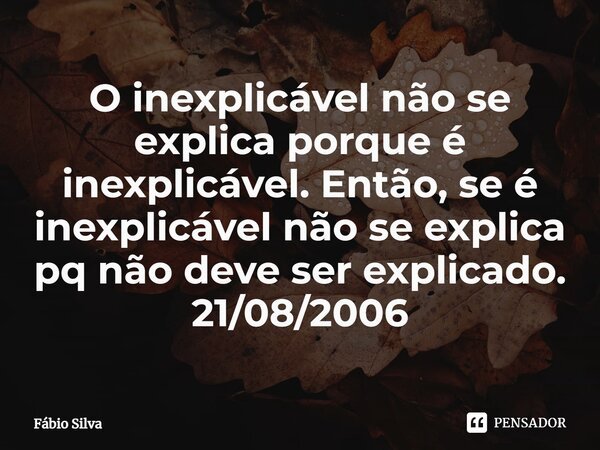 ⁠O inexplicável não se explica porque é inexplicável. Então, se é inexplicável não se explica pq não deve ser explicado. 21/08/2006... Frase de Fábio Silva.