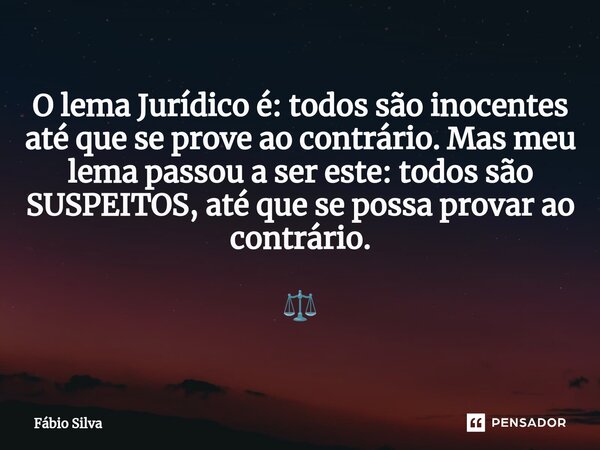 ⁠O lema Jurídico é: todos são inocentes até que se prove ao contrário. Mas meu lema passou a ser este: todos são SUSPEITOS, até que se possa provar ao contrário... Frase de Fábio Silva.