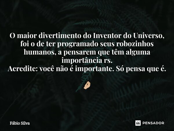 ⁠O maior divertimento do Inventor do Universo, foi o de ter programado seus robozinhos humanos, a pensarem que têm alguma importância rs. Acredite: você não é i... Frase de Fábio Silva.