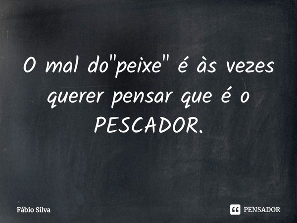 ⁠O mal do "peixe" é às vezes querer pensar que é o PESCADOR.... Frase de Fábio Silva.