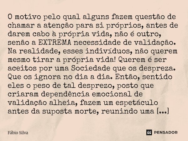 O motivo pelo qual alguns fazem questão de chamar a atenção para si próprios, antes de darem cabo à própria vida, não é outro, senão a EXTREMA necessidade de v... Frase de Fábio Silva.
