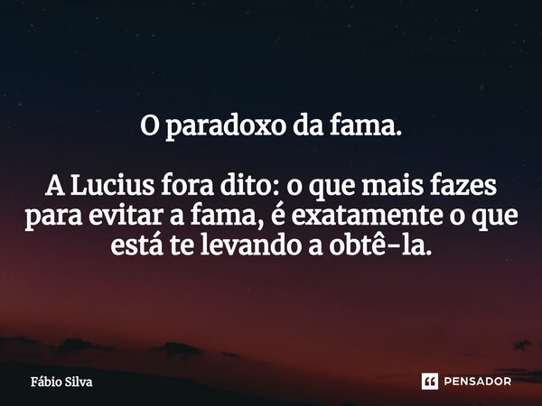 ⁠O paradoxo da fama. A Lucius fora dito: o que mais fazes para evitar a fama, é exatamente o que está te levando a obtê-la.... Frase de Fábio Silva.