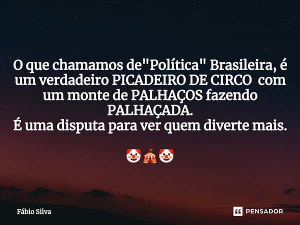 ⁠O que chamamos de "Política" Brasileira, é um verdadeiro PICADEIRO DE CIRCO com um monte de PALHAÇOS fazendo PALHAÇADA. É uma disputa para ver quem d... Frase de Fábio Silva.