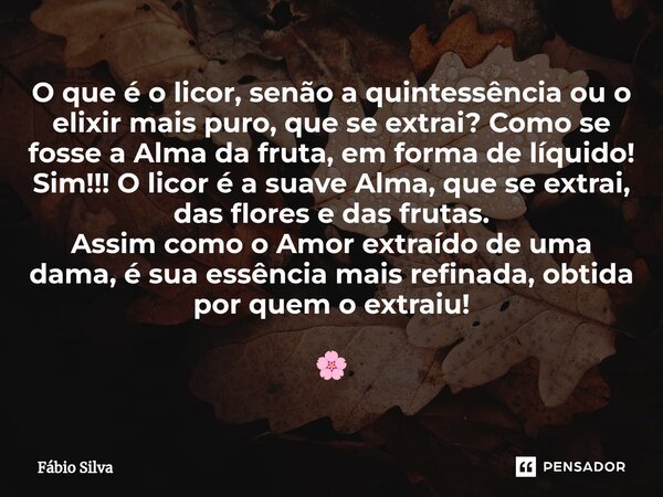 ⁠⁠O que é o licor, senão a quintessência ou o elixir mais puro, que se extrai? Como se fosse a Alma da fruta, em forma de líquido! Sim!!! O licor é a suave Alma... Frase de Fábio Silva.