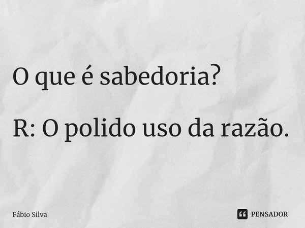 ⁠O que é sabedoria? R: O polido uso da razão.... Frase de Fábio Silva.