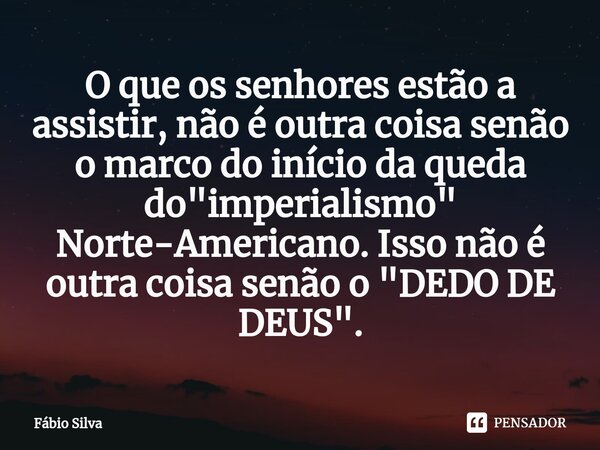 O que os senhores estão a assistir, não é outra coisa senão o marco do início da queda do "imperialismo" Norte-Americano.⁠ Isso não é outra coisa senã... Frase de Fábio Silva.