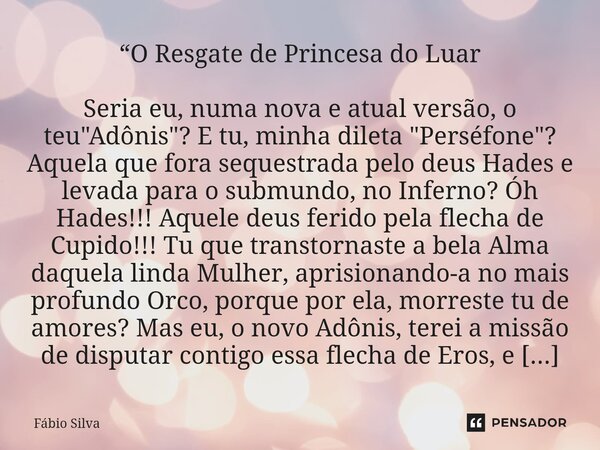 “O Resgate de Princesa do Luar Seria eu, numa nova e atual versão, o teu "Adônis"? E tu, minha dileta "Perséfone"? Aquela que fora sequestr... Frase de Fábio Silva.