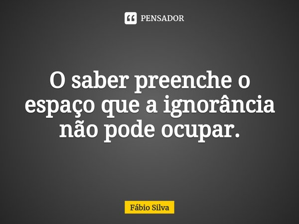 ⁠O saber preenche o espaço que a ignorância não pode ocupar.... Frase de Fábio Silva.