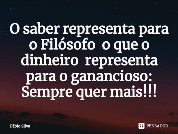 ⁠O saber representa para o Filósofo o que o dinheiro representa para o ganancioso: Semprequer mais!!!... Frase de Fábio Silva.