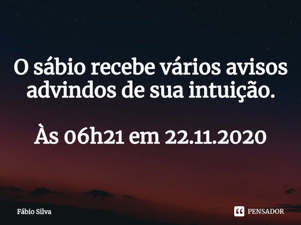 ⁠O sábio recebe vários avisos advindos de sua intuição. Às 06h21 em 22.11.2020... Frase de Fábio Silva.