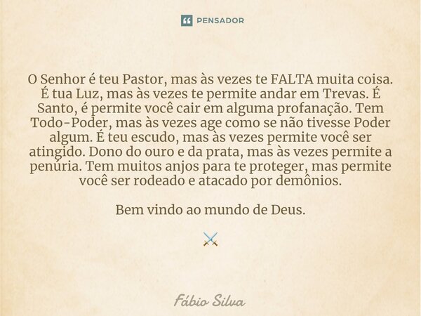O Senhor é teu Pastor, mas às vezes te FALTA muita coisa. É tua Luz, mas às vezes te permite andar em Trevas. É Santo, é permite você cair em alguma profanação... Frase de Fábio Silva.