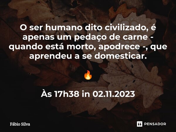 ⁠O ser humano dito civilizado, é apenas um pedaço de carne - quando está morto, apodrece -, que aprendeu a se domesticar. 🔥 Às 17h38 in 02.11.2023... Frase de Fábio Silva.