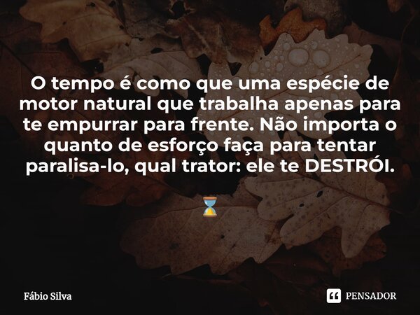 ⁠O tempo é como que uma espécie de motor natural que trabalha apenas para te empurrar para frente. Não importa o quanto de esforço faça para tentar paralisa-lo,... Frase de Fábio Silva.