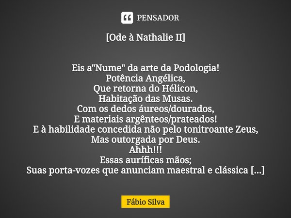 ⁠[Ode à Nathalie II] Eis a "Nume" da arte da Podologia!
Potência Angélica,
Que retorna do Hélicon,
Habitação das Musas.
Com os dedos áureos/dourados,
... Frase de Fábio Silva.