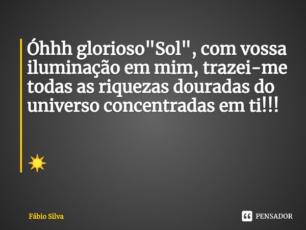 ⁠Óhhh glorioso "Sol", com vossa iluminação em mim, trazei-me todas as riquezas douradas do universo concentradas em ti!!! ☀️... Frase de Fábio Silva.