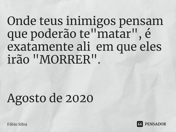 ⁠Onde teus inimigos pensam que poderão te "matar", é exatamente ali em que eles irão "MORRER". Agosto de 2020... Frase de Fábio Silva.