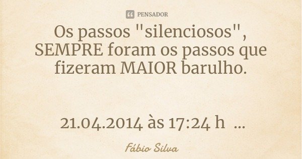 Os passos "silenciosos", SEMPRE foram os passos que fizeram MAIOR barulho. 21.04.2014 às 17:24 h... Frase de Fábio Silva.