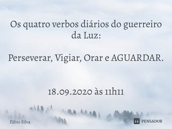 ⁠Os quatro verbos diários do guerreiro da Luz: Perseverar, Vigiar, Orar e AGUARDAR. 18.09.2020 às 11h11... Frase de Fábio Silva.