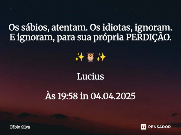 ⁠Os sábios, atentam. Os idiotas, ignoram. E ignoram, para sua própria PERDIÇÃO. ✨🦉✨ Lucius Às 19:58 in 04.04.2025... Frase de Fábio Silva.