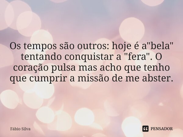 ⁠Os tempos são outros: hoje é a "bela" tentando conquistar a "fera". O coração pulsa mas acho que tenho que cumprir a missão de me abster.... Frase de Fábio Silva.