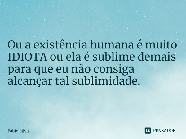 ⁠Ou a existência humana é muito IDIOTA ou ela é sublime demais para que eu não consiga alcançar tal sublimidade.... Frase de Fábio Silva.
