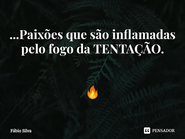 ⁠...Paixões que são inflamadas pelo fogo da TENTAÇÃO. 🔥... Frase de Fábio Silva.