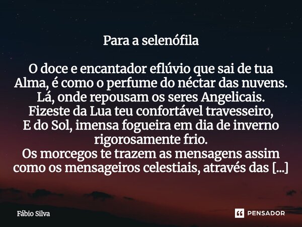 Para a selenófila O doce e encantador eflúvio que sai de tua Alma, é como o perfume do néctar das nuvens. Lá, onde repousam os seres Angelicais. Fizeste da Lua... Frase de Fábio Silva.