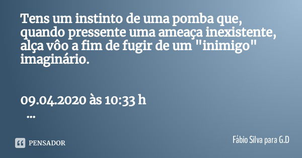 Tens um instinto de uma pomba que, quando pressente uma ameaça inexistente, alça vôo a fim de fugir de um "inimigo" imaginário. 09.04.2020 às 10:33 h ... Frase de Fábio Silva para G.D.