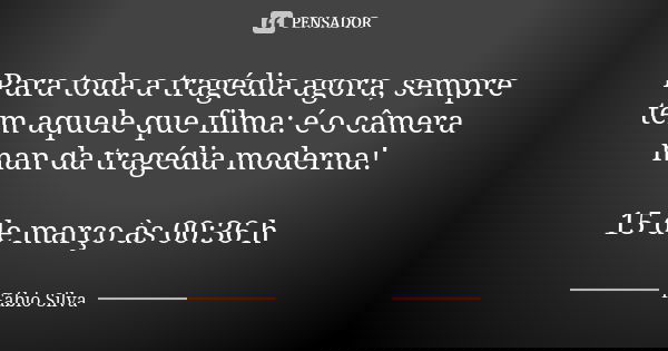 Para toda a tragédia agora, sempre tem aquele que filma: é o câmera man da tragédia moderna! 15 de março às 00:36 h... Frase de Fábio Silva.