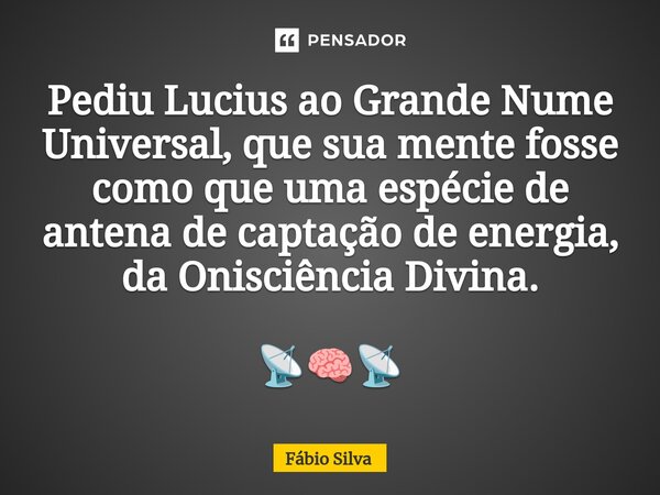⁠Pediu Lucius ao Grande Nume Universal, que sua mente fosse como que uma espécie de antena de captação de energia, da Onisciência Divina. 📡🧠📡... Frase de Fábio Silva.